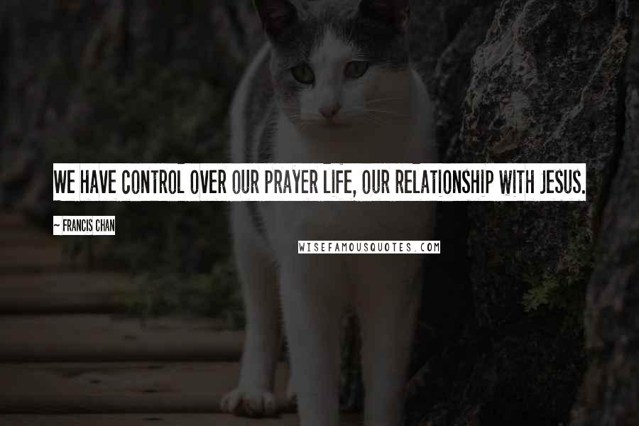 Francis Chan Quotes: We have control over our prayer life, our relationship with Jesus.