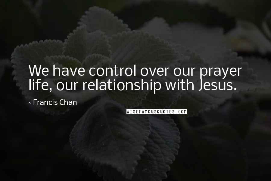Francis Chan Quotes: We have control over our prayer life, our relationship with Jesus.