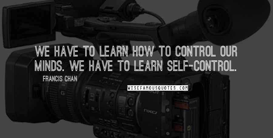 Francis Chan Quotes: We have to learn how to control our minds. We have to learn self-control.