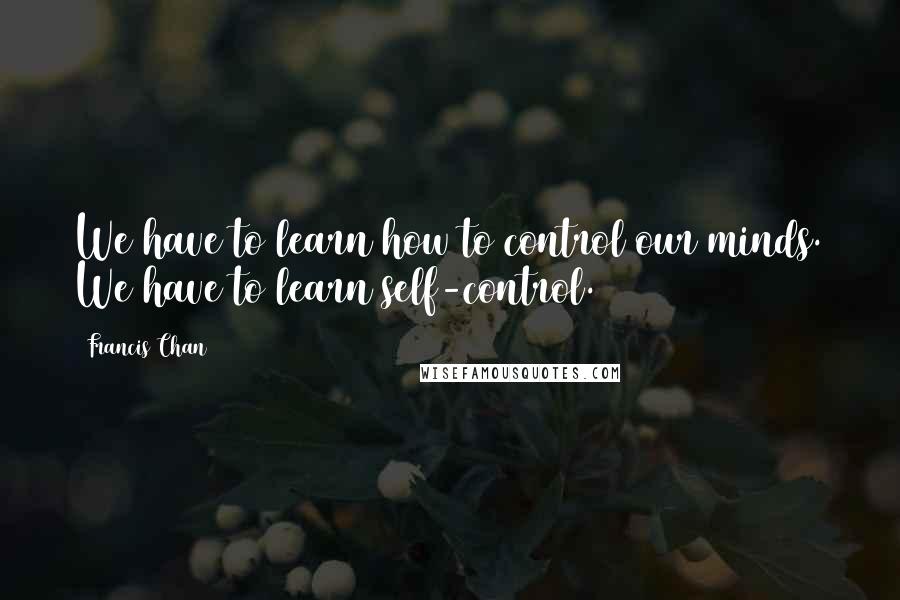 Francis Chan Quotes: We have to learn how to control our minds. We have to learn self-control.