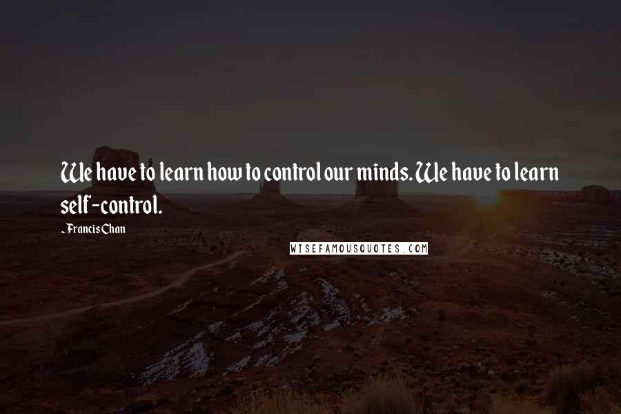 Francis Chan Quotes: We have to learn how to control our minds. We have to learn self-control.