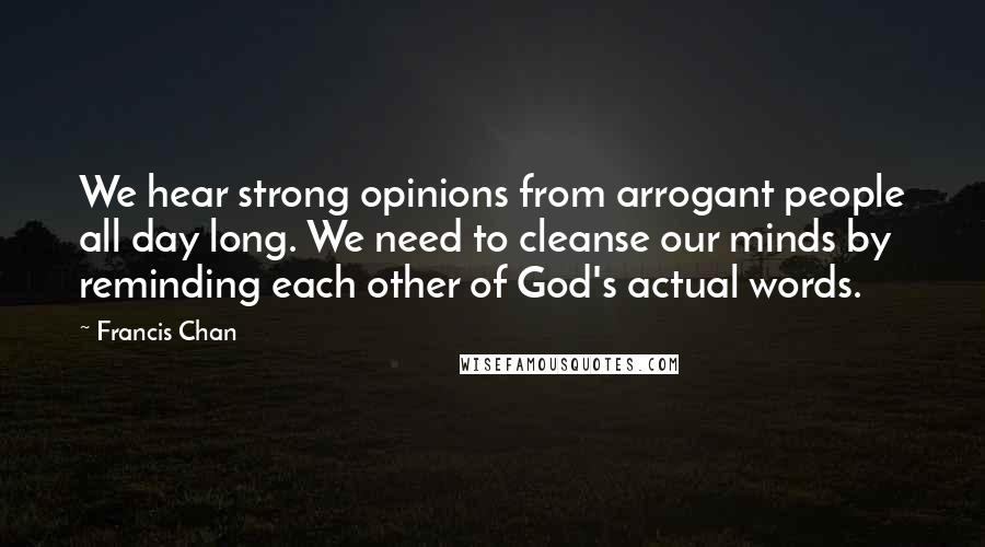 Francis Chan Quotes: We hear strong opinions from arrogant people all day long. We need to cleanse our minds by reminding each other of God's actual words.