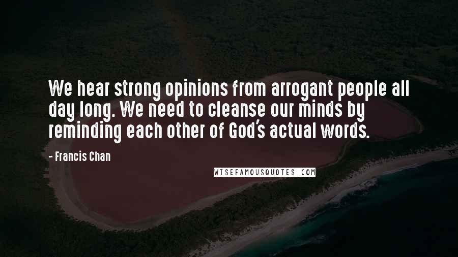 Francis Chan Quotes: We hear strong opinions from arrogant people all day long. We need to cleanse our minds by reminding each other of God's actual words.