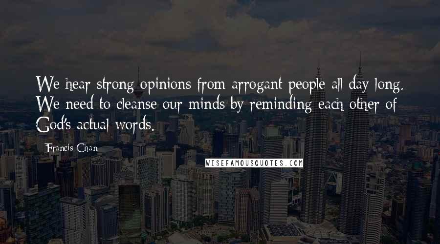 Francis Chan Quotes: We hear strong opinions from arrogant people all day long. We need to cleanse our minds by reminding each other of God's actual words.