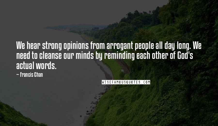 Francis Chan Quotes: We hear strong opinions from arrogant people all day long. We need to cleanse our minds by reminding each other of God's actual words.