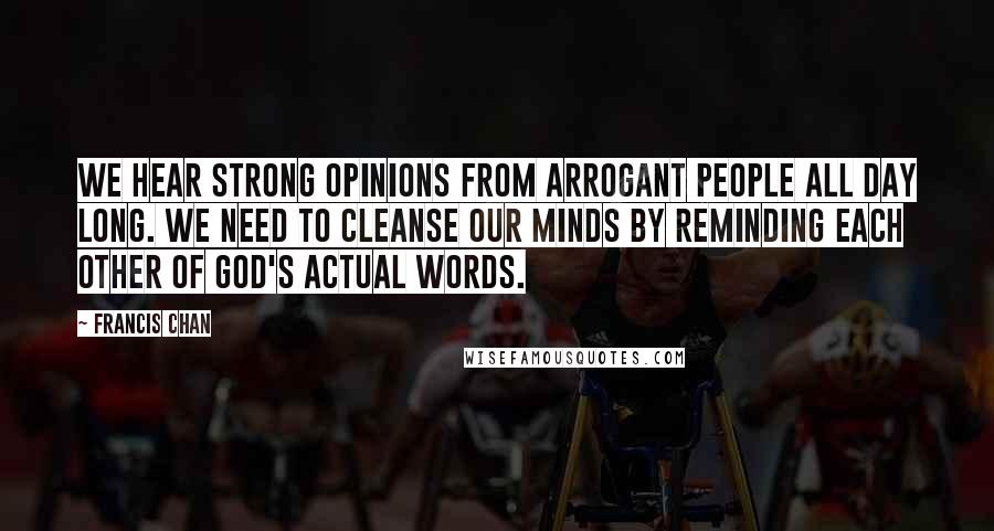 Francis Chan Quotes: We hear strong opinions from arrogant people all day long. We need to cleanse our minds by reminding each other of God's actual words.