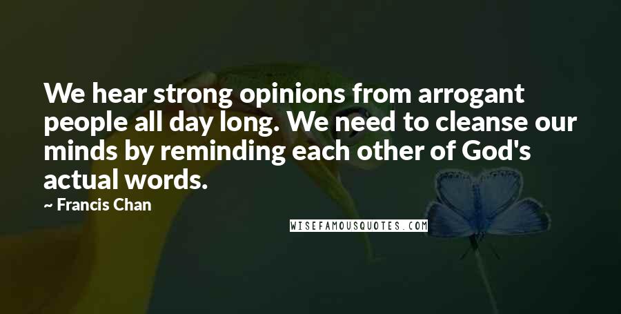 Francis Chan Quotes: We hear strong opinions from arrogant people all day long. We need to cleanse our minds by reminding each other of God's actual words.