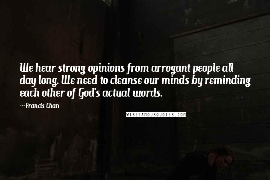 Francis Chan Quotes: We hear strong opinions from arrogant people all day long. We need to cleanse our minds by reminding each other of God's actual words.