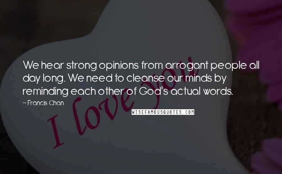 Francis Chan Quotes: We hear strong opinions from arrogant people all day long. We need to cleanse our minds by reminding each other of God's actual words.