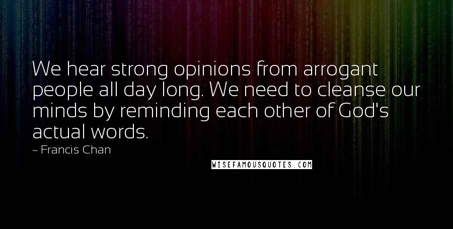 Francis Chan Quotes: We hear strong opinions from arrogant people all day long. We need to cleanse our minds by reminding each other of God's actual words.