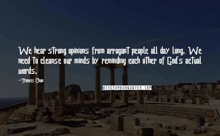 Francis Chan Quotes: We hear strong opinions from arrogant people all day long. We need to cleanse our minds by reminding each other of God's actual words.