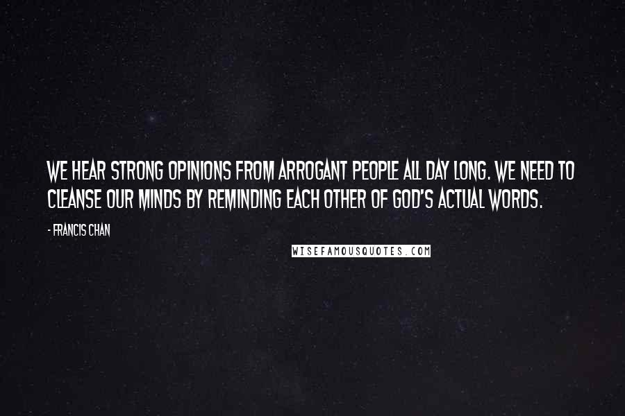 Francis Chan Quotes: We hear strong opinions from arrogant people all day long. We need to cleanse our minds by reminding each other of God's actual words.