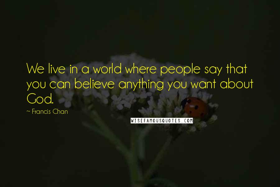 Francis Chan Quotes: We live in a world where people say that you can believe anything you want about God.