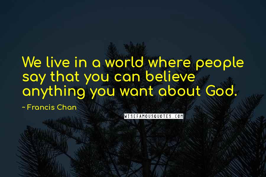 Francis Chan Quotes: We live in a world where people say that you can believe anything you want about God.