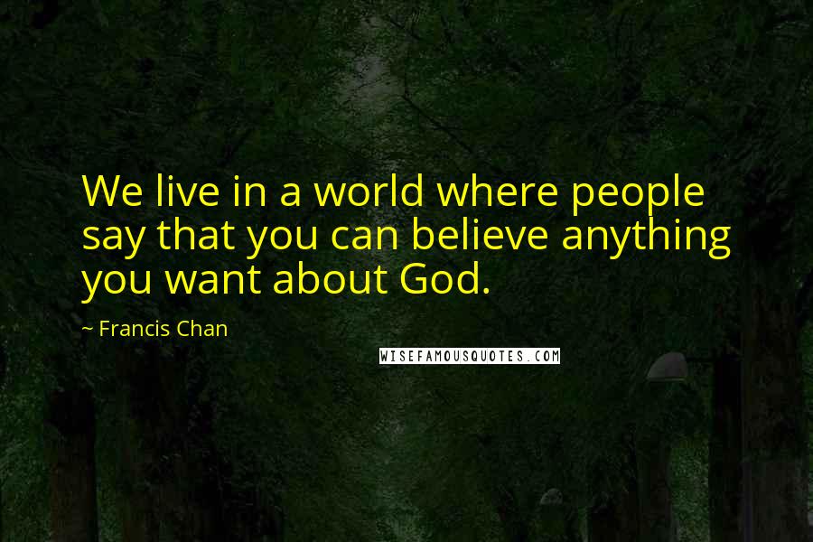 Francis Chan Quotes: We live in a world where people say that you can believe anything you want about God.