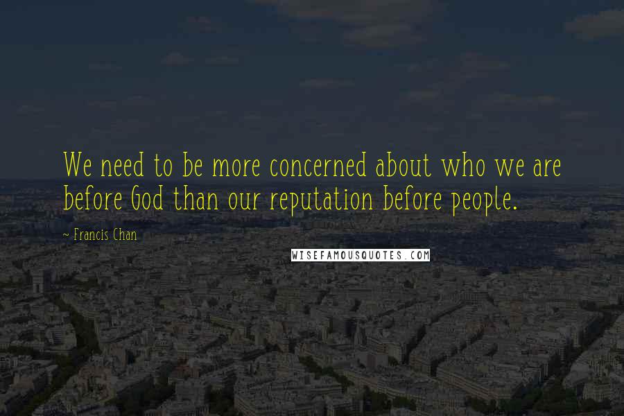 Francis Chan Quotes: We need to be more concerned about who we are before God than our reputation before people.