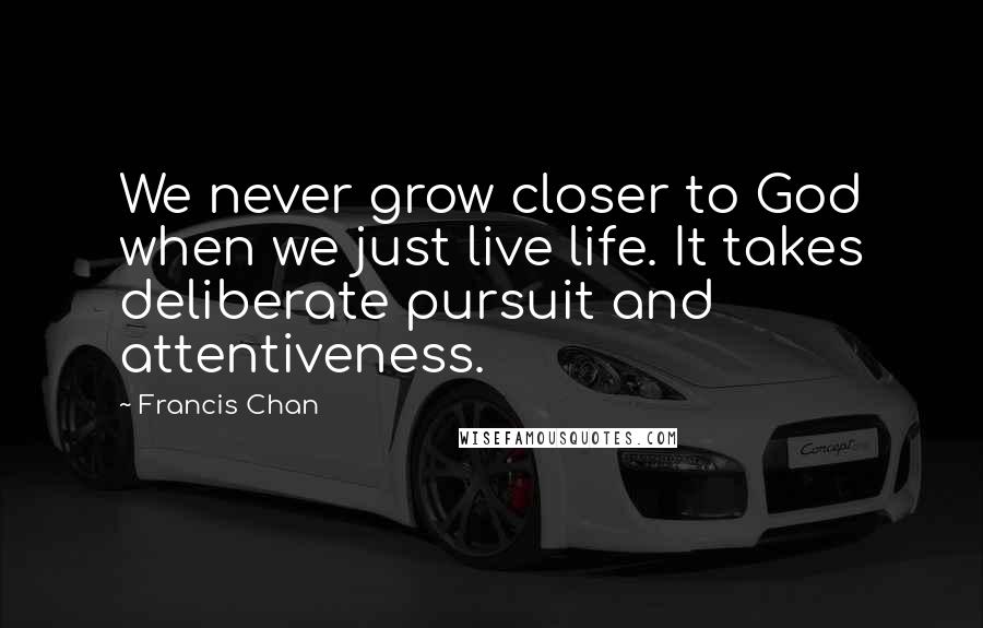 Francis Chan Quotes: We never grow closer to God when we just live life. It takes deliberate pursuit and attentiveness.