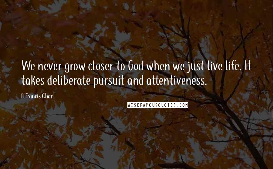 Francis Chan Quotes: We never grow closer to God when we just live life. It takes deliberate pursuit and attentiveness.