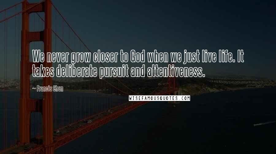 Francis Chan Quotes: We never grow closer to God when we just live life. It takes deliberate pursuit and attentiveness.