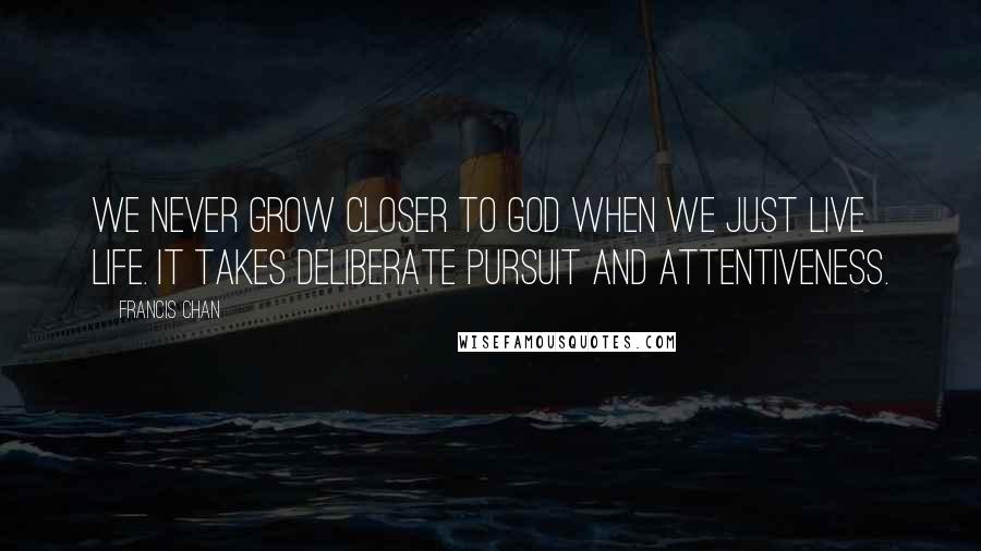 Francis Chan Quotes: We never grow closer to God when we just live life. It takes deliberate pursuit and attentiveness.