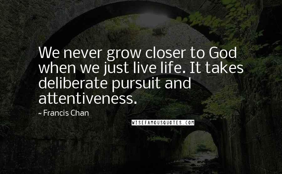 Francis Chan Quotes: We never grow closer to God when we just live life. It takes deliberate pursuit and attentiveness.