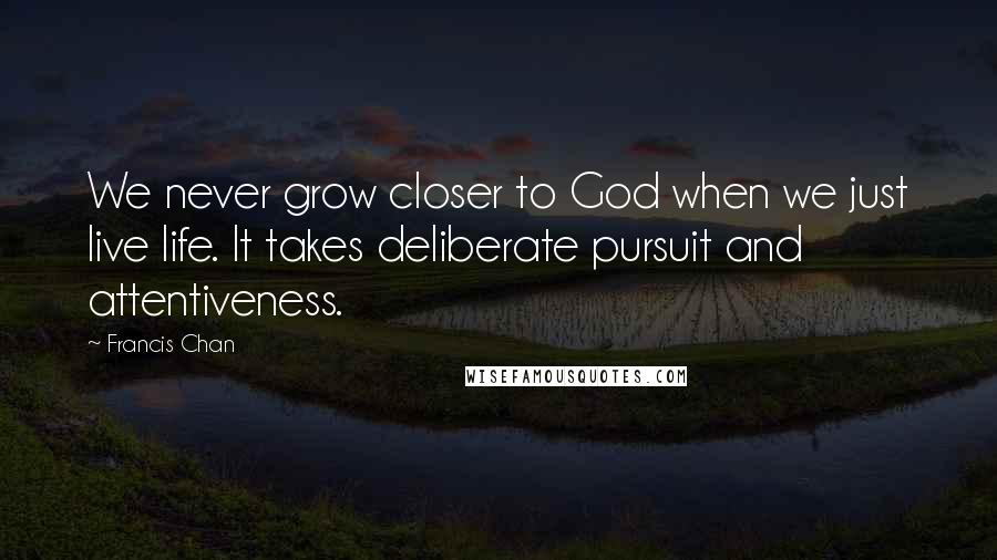 Francis Chan Quotes: We never grow closer to God when we just live life. It takes deliberate pursuit and attentiveness.