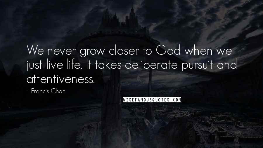 Francis Chan Quotes: We never grow closer to God when we just live life. It takes deliberate pursuit and attentiveness.