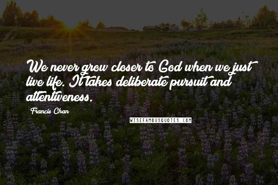 Francis Chan Quotes: We never grow closer to God when we just live life. It takes deliberate pursuit and attentiveness.