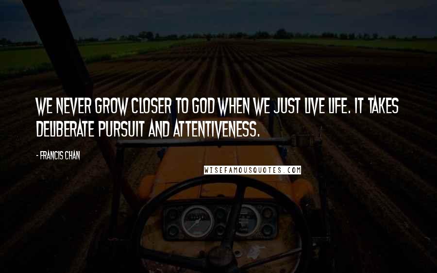 Francis Chan Quotes: We never grow closer to God when we just live life. It takes deliberate pursuit and attentiveness.