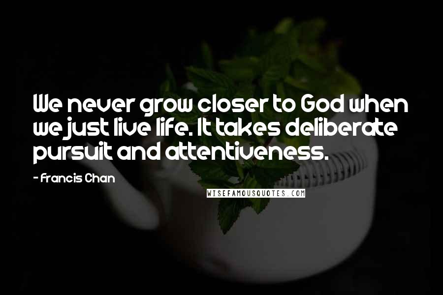 Francis Chan Quotes: We never grow closer to God when we just live life. It takes deliberate pursuit and attentiveness.