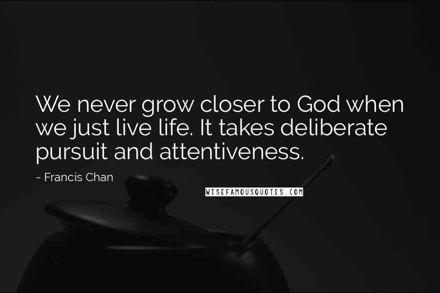 Francis Chan Quotes: We never grow closer to God when we just live life. It takes deliberate pursuit and attentiveness.