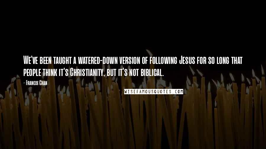 Francis Chan Quotes: We've been taught a watered-down version of following Jesus for so long that people think it's Christianity, but it's not biblical.
