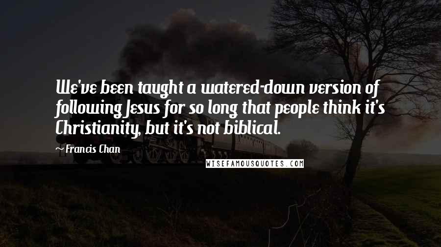 Francis Chan Quotes: We've been taught a watered-down version of following Jesus for so long that people think it's Christianity, but it's not biblical.