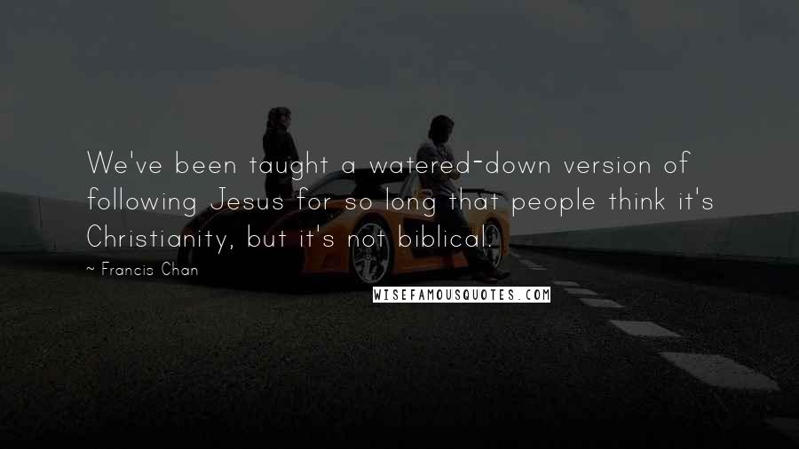 Francis Chan Quotes: We've been taught a watered-down version of following Jesus for so long that people think it's Christianity, but it's not biblical.