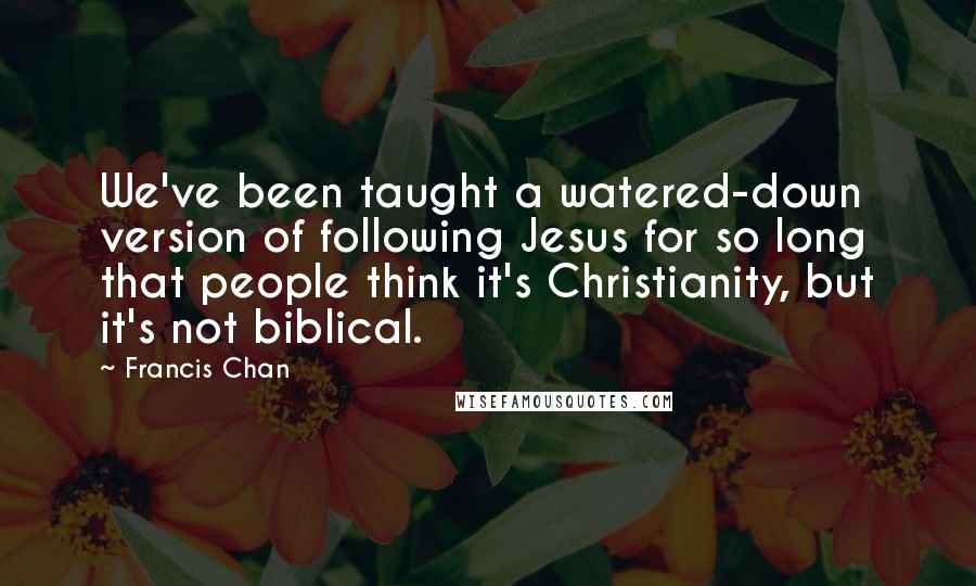 Francis Chan Quotes: We've been taught a watered-down version of following Jesus for so long that people think it's Christianity, but it's not biblical.