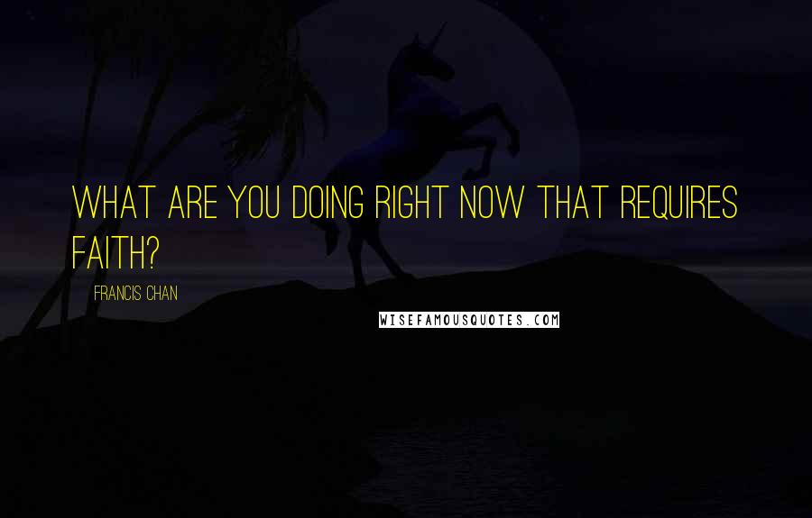 Francis Chan Quotes: What are you doing right now that requires faith?