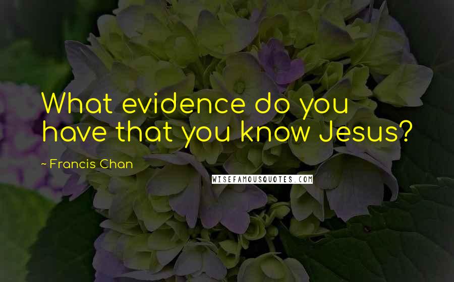 Francis Chan Quotes: What evidence do you have that you know Jesus?