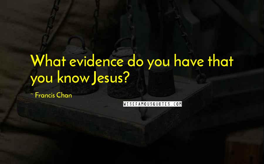 Francis Chan Quotes: What evidence do you have that you know Jesus?