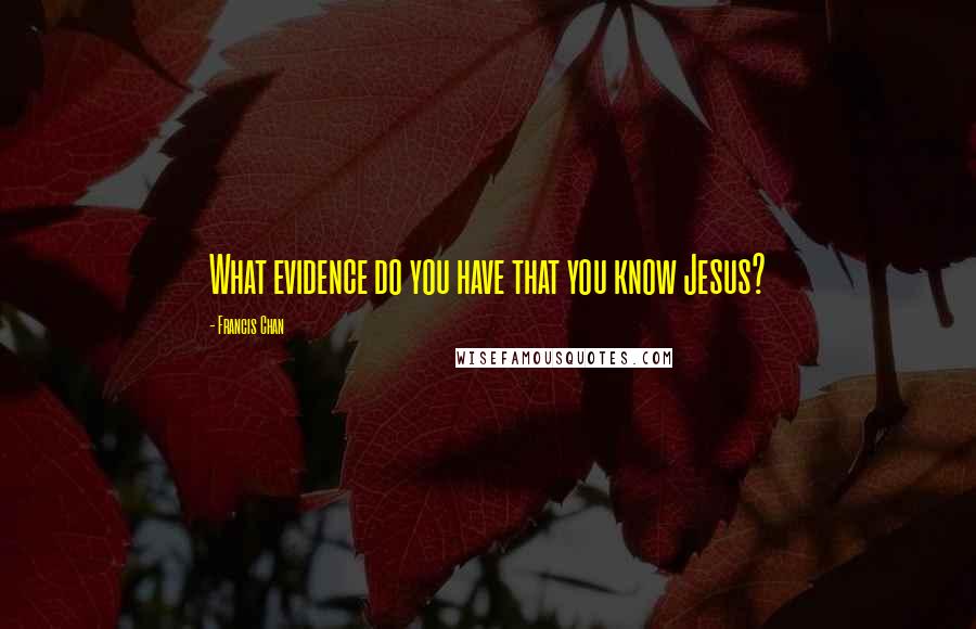 Francis Chan Quotes: What evidence do you have that you know Jesus?