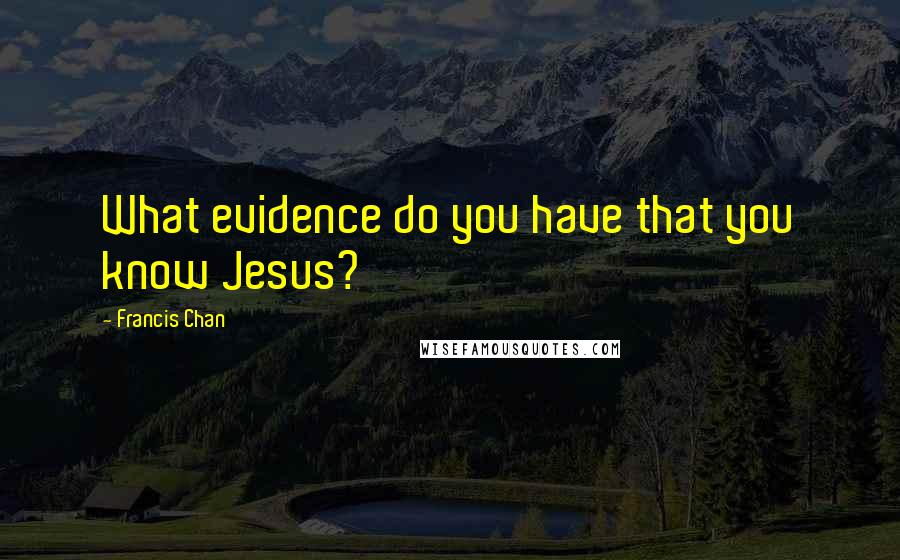 Francis Chan Quotes: What evidence do you have that you know Jesus?