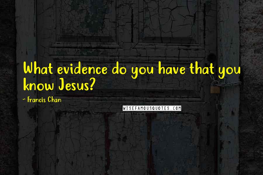 Francis Chan Quotes: What evidence do you have that you know Jesus?