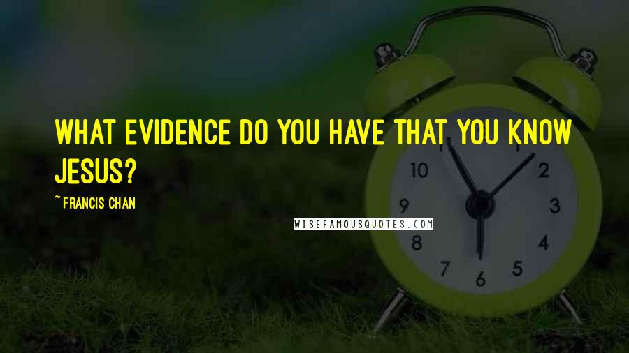 Francis Chan Quotes: What evidence do you have that you know Jesus?