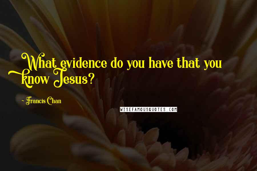 Francis Chan Quotes: What evidence do you have that you know Jesus?