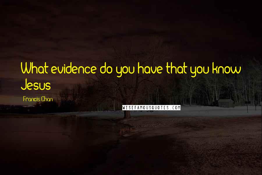 Francis Chan Quotes: What evidence do you have that you know Jesus?