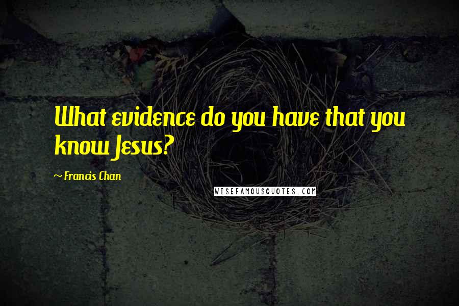 Francis Chan Quotes: What evidence do you have that you know Jesus?