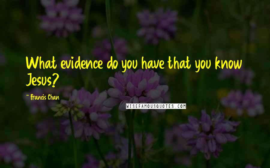 Francis Chan Quotes: What evidence do you have that you know Jesus?