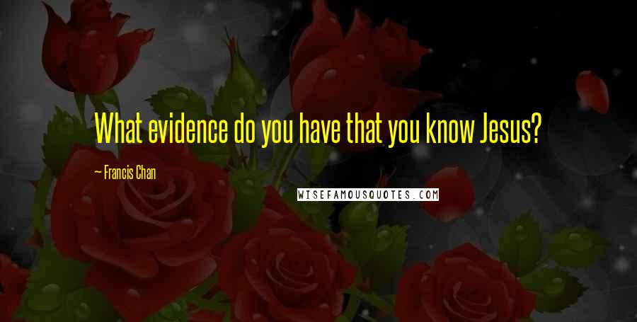 Francis Chan Quotes: What evidence do you have that you know Jesus?