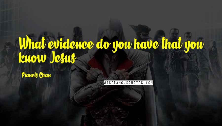 Francis Chan Quotes: What evidence do you have that you know Jesus?