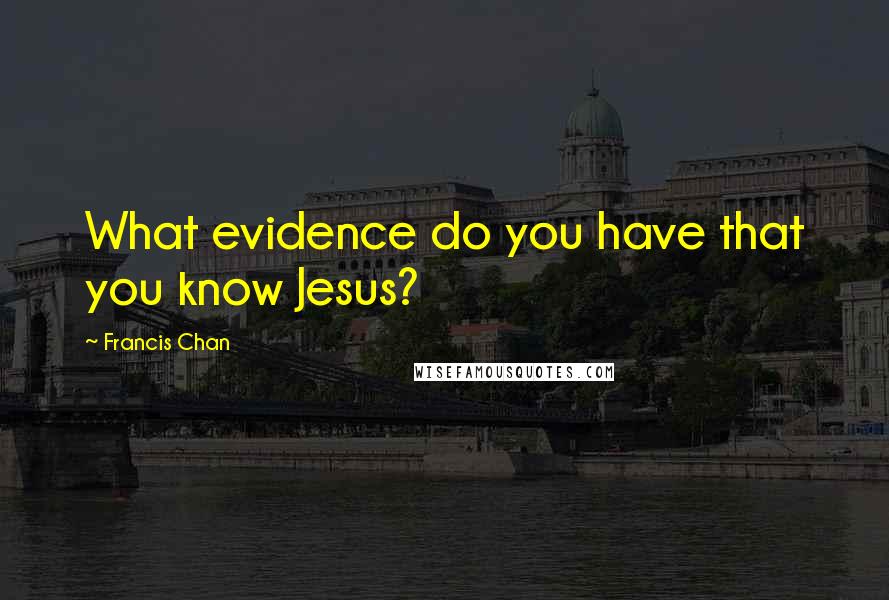 Francis Chan Quotes: What evidence do you have that you know Jesus?