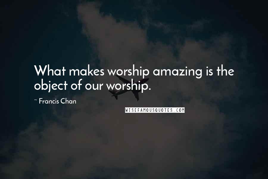 Francis Chan Quotes: What makes worship amazing is the object of our worship.